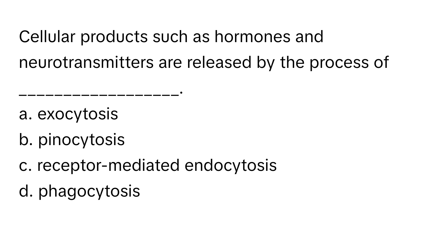 Cellular products such as hormones and neurotransmitters are released by the process of __________________.

a. exocytosis
b. pinocytosis
c. receptor-mediated endocytosis
d. phagocytosis