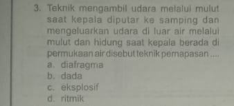 Teknik mengambil udara melalui mulut
saat kepala diputar ke samping dan 
mengeluarkan udara di luar air melalui
mulut dan hidung saat kepala berada d
permukaan air disebut teknik pemapasan ....
a.diafragma
b. dada
c. eksplosif
d. ritmik