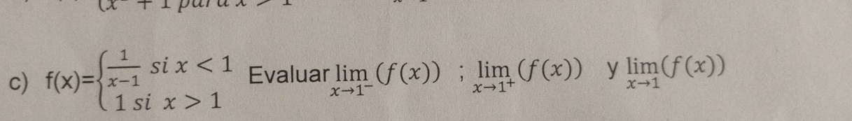 x+
c) f(x)=beginarrayl  1/x-1 six<1 1six>1endarray. Evaluar limlimits _xto 1^-(f(x));limlimits _xto 1^+(f(x)) y limlimits _xto 1(f(x))