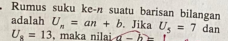 Rumus suku ke-n suatu barisan bilangan 
adalah U_n=an+b. Jika U_5=7d an
U_8=13 , maka nilai a-b=