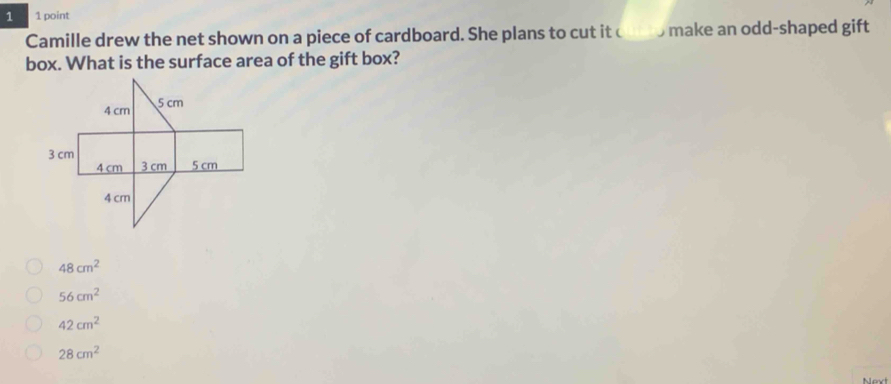 1 1 point
Camille drew the net shown on a piece of cardboard. She plans to cut it ' 5 make an odd-shaped gift
box. What is the surface area of the gift box?
48cm^2
56cm^2
42cm^2
28cm^2