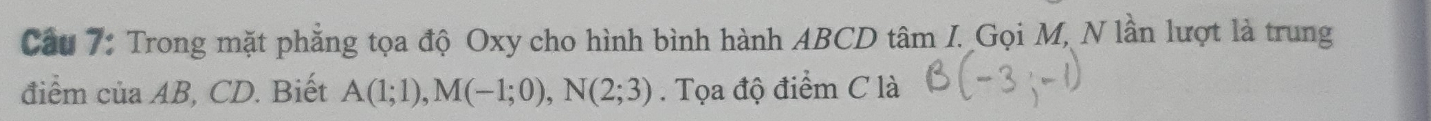 Cầu 7: Trong mặt phẳng tọa độ Oxy cho hình bình hành ABCD tâm I. Gọi M, N lần lượt là trung 
điểm của AB, CD. Biết A(1;1), M(-1;0), N(2;3). Tọa độ điểm C là