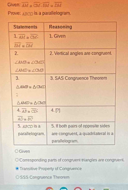 Given: overline AM≌ overline CM;overline EM≌ overline DM
Prove: AB00 is a parallelogram.
Given
Corresponding parts of congruent triangles are congruent.
Transitive Property of Congruence
SSS Congruence Theorem