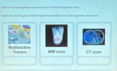 Different electromognetic woves are used in different diagnostic scons.
Match the correct type of electromagnetic wave with each of the diagnostic lools below.
Radioactive
Tracers MRI scan CT scan