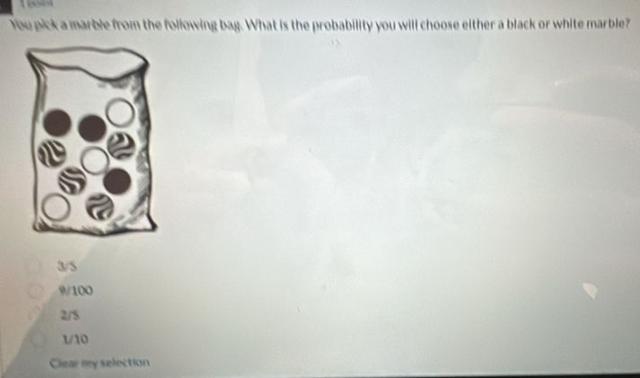 You pick a marble from the following bag. What is the probability you will choose either a black or white marble?
3/5
9/100
2/5
1/10
Clear my selection