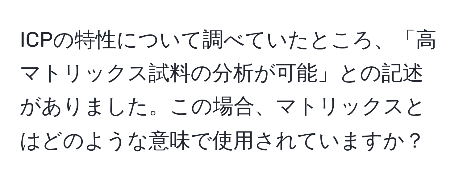 ICPの特性について調べていたところ、「高マトリックス試料の分析が可能」との記述がありました。この場合、マトリックスとはどのような意味で使用されていますか？