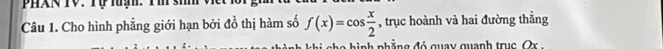 Phan TV. Tự luạn. Tm ' 
Câu 1. Cho hình phẳng giới hạn bởi đồ thị hàm số f(x)=cos  x/2  , trục hoành và hai đường thẳng 
e h ì nh phẳng đó quay quanh tru c O