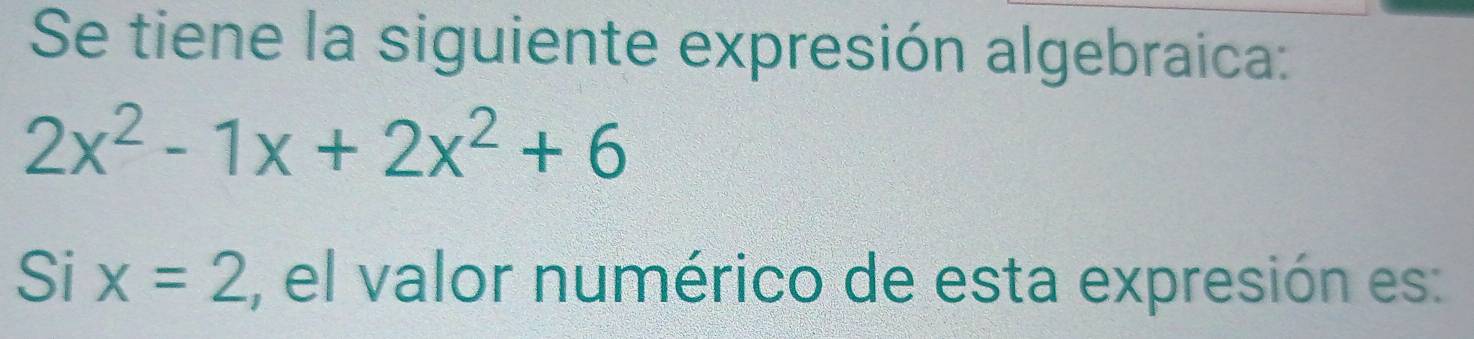 Se tiene la siguiente expresión algebraica:
2x^2-1x+2x^2+6
Six=2 , el valor numérico de esta expresión es: