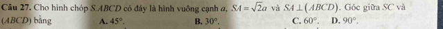 Cho hình chóp S. ABCD có đây là hình vuông cạnh a, SA=sqrt(2)a và SA⊥ (ABCD). Góc giữa SC và
(ABCD) bằng A. 45°. B. 30°. C. 60°. D. 90°.