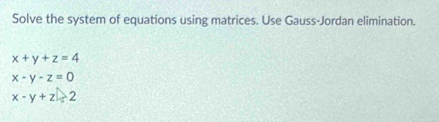 Solve the system of equations using matrices. Use Gauss-Jordan elimination.
x+y+z=4
x-y-z=0
x-y+z-2