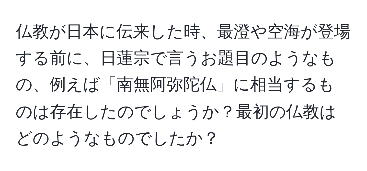 仏教が日本に伝来した時、最澄や空海が登場する前に、日蓮宗で言うお題目のようなもの、例えば「南無阿弥陀仏」に相当するものは存在したのでしょうか？最初の仏教はどのようなものでしたか？