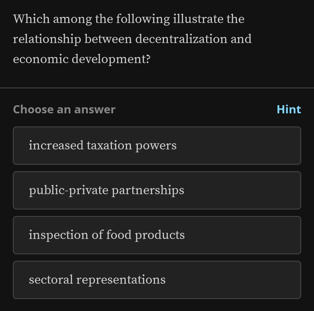 Which among the following illustrate the
relationship between decentralization and
economic development?
Choose an answer Hint
increased taxation powers
public-private partnerships
inspection of food products
sectoral representations