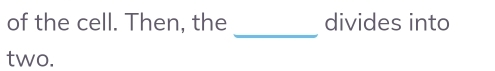of the cell. Then, the divides into 
_ 
two.
