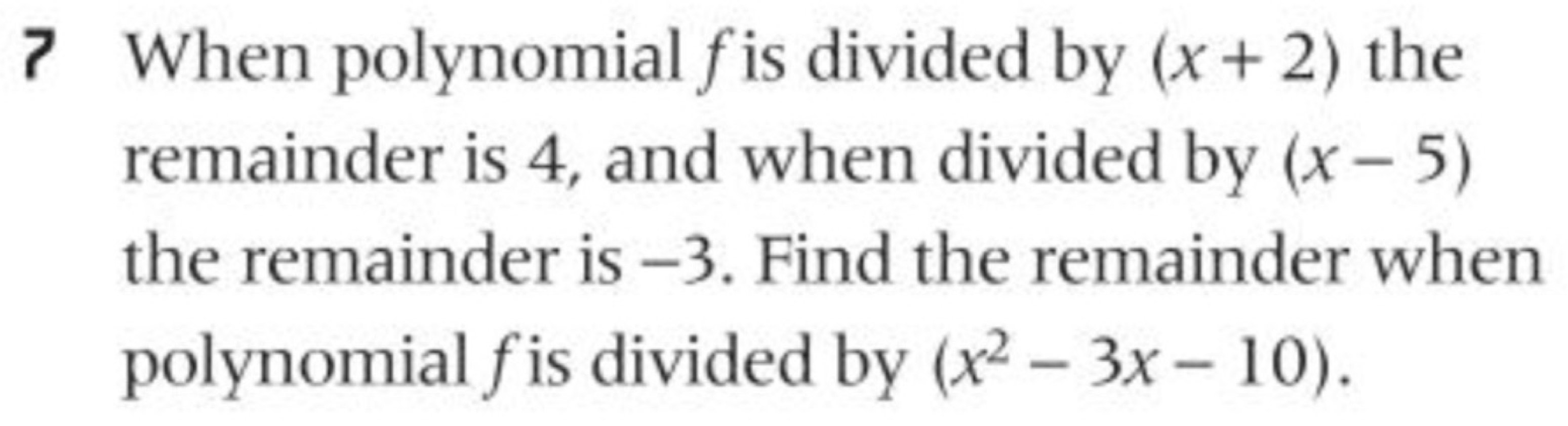 When polynomial f is divided by (x+2) the 
remainder is 4, and when divided by (x-5)
the remainder is -3. Find the remainder when 
polynomial fis divided by (x^2-3x-10).