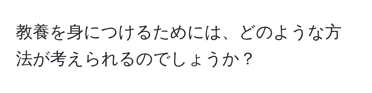 教養を身につけるためには、どのような方法が考えられるのでしょうか？