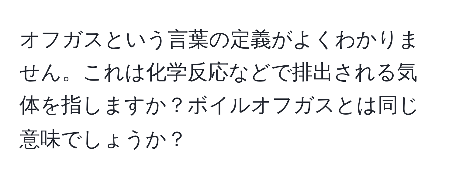 オフガスという言葉の定義がよくわかりません。これは化学反応などで排出される気体を指しますか？ボイルオフガスとは同じ意味でしょうか？