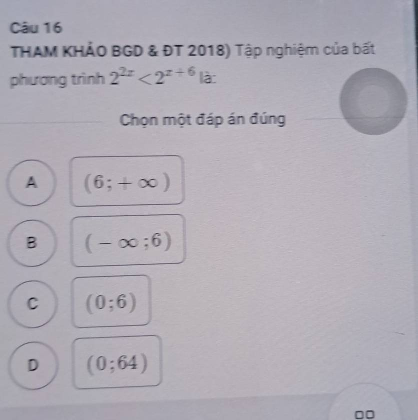 THAM KHẢO BGD & ĐT 2018) Tập nghiệm của bất
phương trình 2^(2x)<2^(x+6)|a : 
Chọn một đáp án đúng
A (6;+∈fty )
B (-∈fty ;6)
C (0;6)
D (0;64)
00