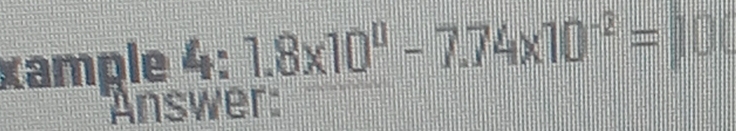 xample 4: 1.8* 10^0-7.74* 10^(-2)=10
Answer: