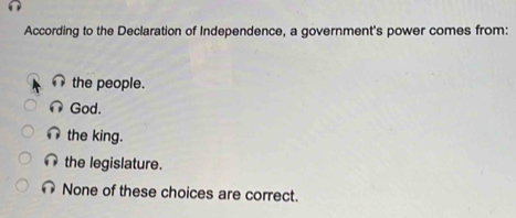 According to the Declaration of Independence, a government's power comes from:
the people.
God.
the king.
the legislature.
None of these choices are correct.