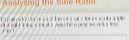 Analyzing the Sine Rati 
Explain why the value of the sine ratio for an acute angle 
ot a right triangle must always be a positive value less. 
than i