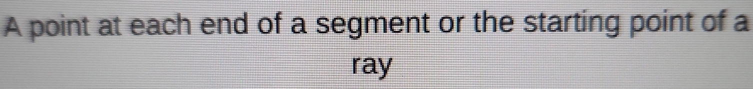 A point at each end of a segment or the starting point of a 
ray