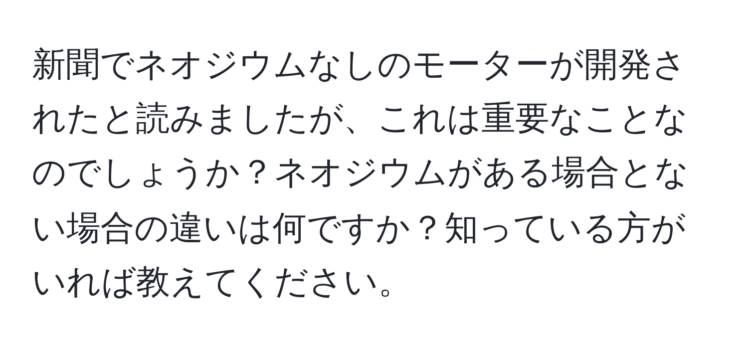 新聞でネオジウムなしのモーターが開発されたと読みましたが、これは重要なことなのでしょうか？ネオジウムがある場合とない場合の違いは何ですか？知っている方がいれば教えてください。