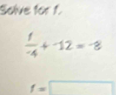 Solve for 1.
 1/-4 +-12=-8
f=□