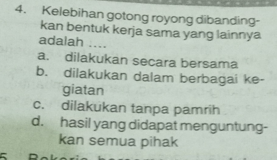 Kelebihan gotong royong dibanding-
kan bentuk kerja sama yang lainnya
adalah ....
a. dilakukan secara bersama
b. dilakukan dalam berbagai ke-
giatan
c. dilakukan tanpa pamrih
d. hasil yang didapat menguntung-
kan semua pihak