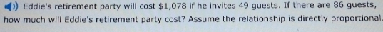 Eddie's retirement party will cost $1,078 if he invites 49 guests. If there are 86 guests, 
how much will Eddie's retirement party cost? Assume the relationship is directly proportional