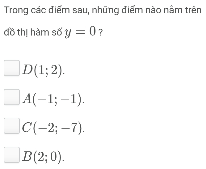 Trong các điểm sau, những điểm nào nằm trên
đồ thị hàm số y=0 ?
D(1;2).
A(-1;-1).
C(-2;-7).
B(2;0).