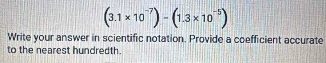 (3.1* 10^(-7))-(1.3* 10^(-5))
Write your answer in scientific notation. Provide a coefficient accurate 
to the nearest hundredth.