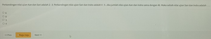 Perbandingan nilai ujian Aan dan Sari adalah 2:3. Perbandingan nilai ujian Sari dan Indra adalah 4:5 Jika jumlah nilai ujian Aan dan Indra sama dengan 46. Maka selisih nilai ujian Sari dan Indra adalah .
6
3
4
«< Prev * Ragu-ragu Next >>