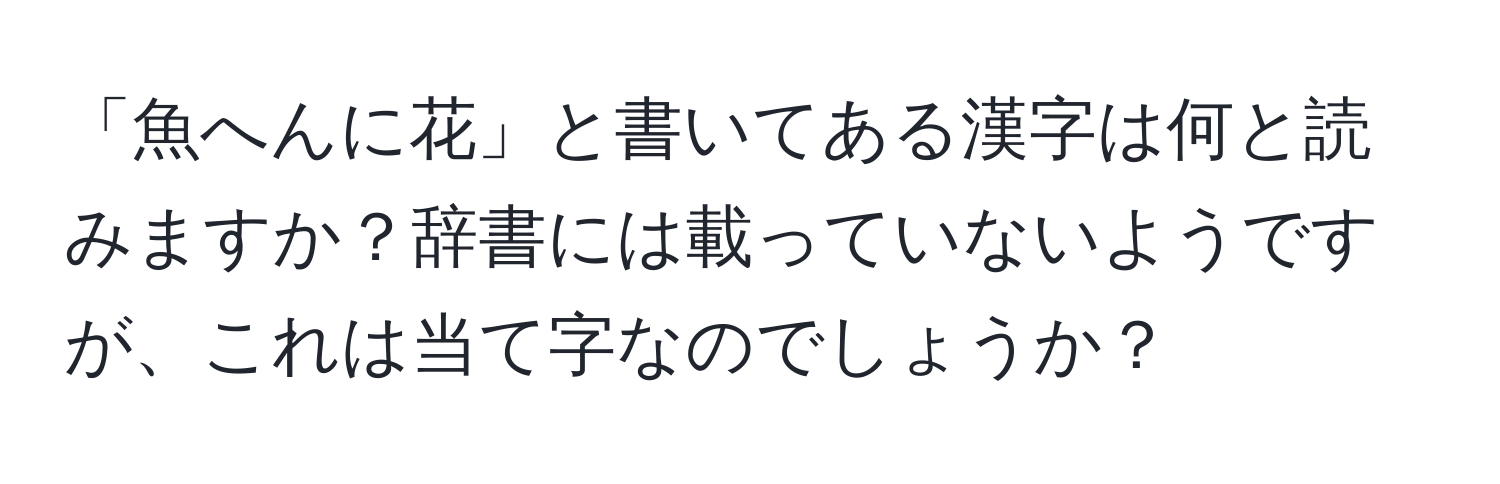 「魚へんに花」と書いてある漢字は何と読みますか？辞書には載っていないようですが、これは当て字なのでしょうか？