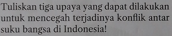 Tuliskan tiga upaya yang dapat dilakukan 
untuk mencegah terjadinya konflik antar 
suku bangsa di Indonesia!