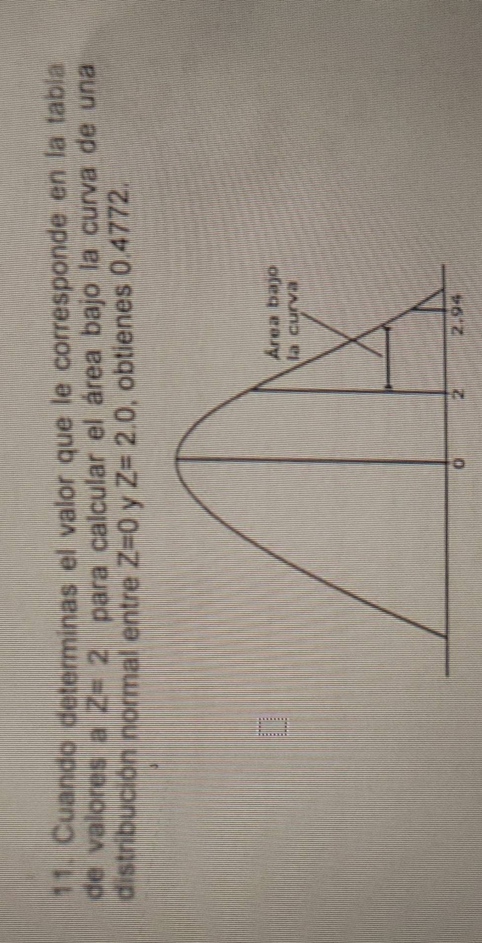 Cuando determinas el valor que le corresponde en la tabía 
de valores a Z=2 para calcular el área bajo la curva de una 
distribución normal entre Z=0 y Z=2.0 , obtienes 0.4772.