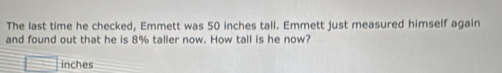 The last time he checked, Emmett was 50 inches tall. Emmett just measured himself again 
and found out that he is 8% taller now. How tall is he now?
inches