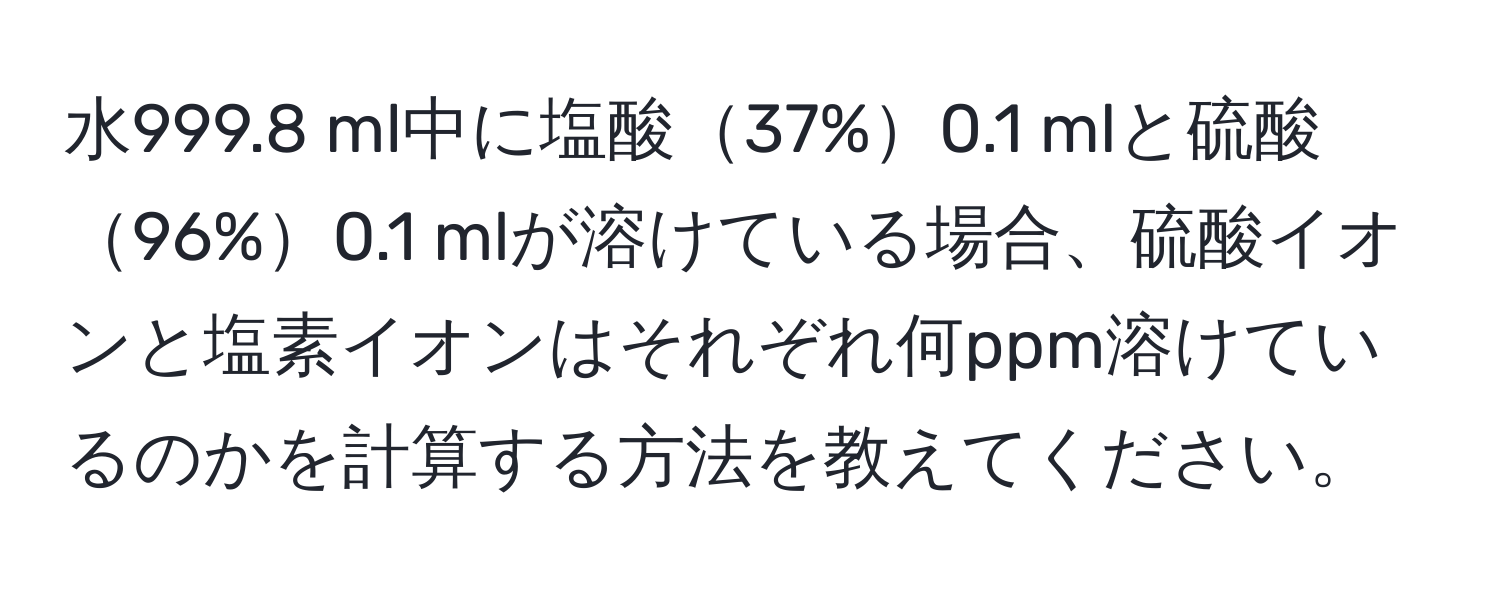 水999.8 ml中に塩酸37%0.1 mlと硫酸96%0.1 mlが溶けている場合、硫酸イオンと塩素イオンはそれぞれ何ppm溶けているのかを計算する方法を教えてください。