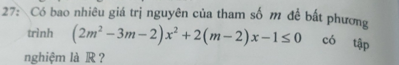 27: Có bao nhiêu giá trị nguyên của tham số m để bất phương 
trình (2m^2-3m-2)x^2+2(m-2)x-1≤ 0 có tập 
nghiệm là R ?