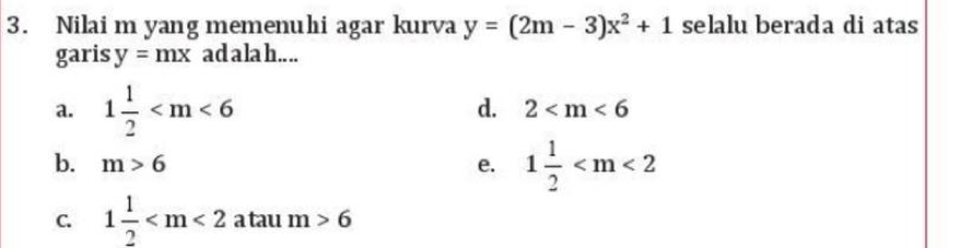 Nilai m yang memenuhi agar kurva y=(2m-3)x^2+1 selalu berada di atas
garis y=mx ad a la h.. ..
a. 1 1/2 
d. 2
b. m>6 e. 1 1/2 
C. 1 1/2  a tau m>6