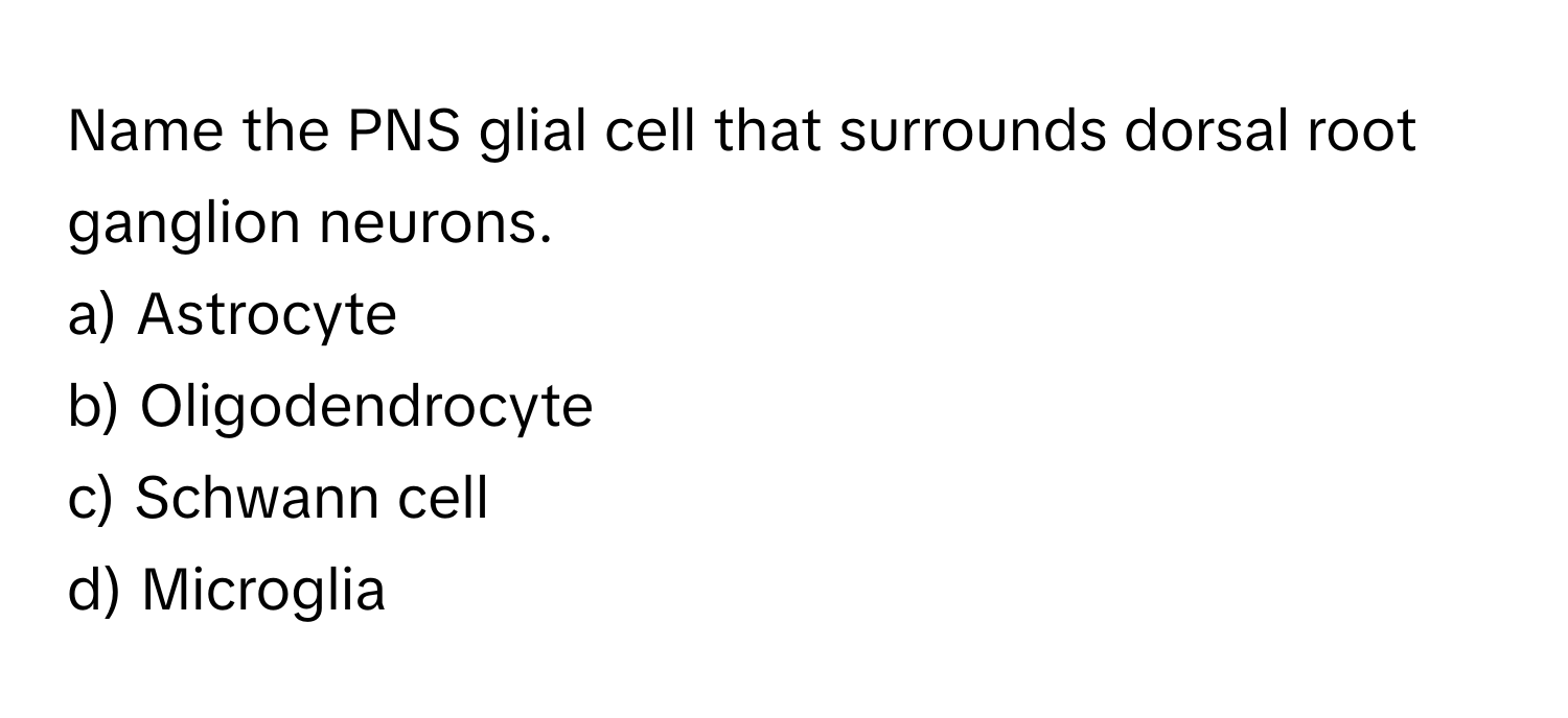 Name the PNS glial cell that surrounds dorsal root ganglion neurons.

a) Astrocyte 
b) Oligodendrocyte 
c) Schwann cell 
d) Microglia