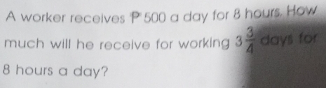 A worker receives P'500 a day for 8 hours. How 
much will he receive for working 3 3/4  days for
8 hours a day?