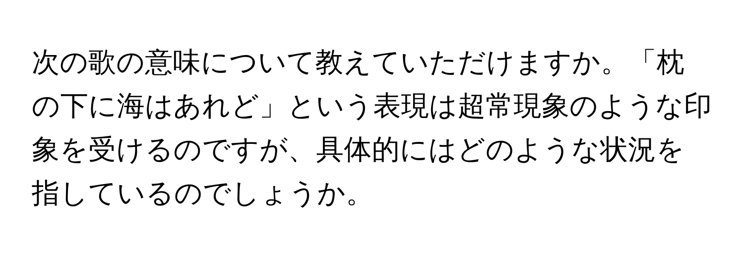 次の歌の意味について教えていただけますか。「枕の下に海はあれど」という表現は超常現象のような印象を受けるのですが、具体的にはどのような状況を指しているのでしょうか。