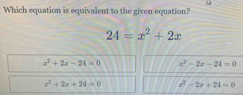 Which equation is equivalent to the given equation?
24=x^2+2x
x^2+2x-24=0
x^2-2x-24=0
x^2+2x+24=0
x^2-2x+24=0