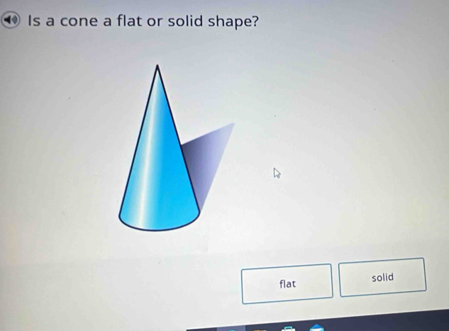 Is a cone a flat or solid shape?
flat solid