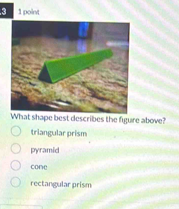 3 1 point
est describes the figure above?
triangular prism
pyramid
cone
rectangular prism