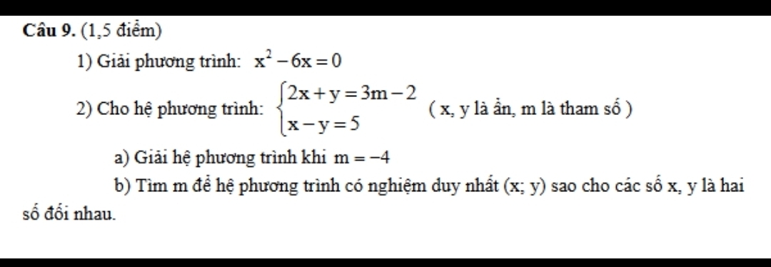 (1,5 điểm) 
1) Giải phương trình: x^2-6x=0
2) Cho hệ phương trình: beginarrayl 2x+y=3m-2 x-y=5endarray. ( x, y là ần, m là tham số ) 
a) Giải hệ phương trình khi m=-4
b) Tìm m để hệ phương trình có nghiệm duy nhất (x;y) sao cho các số x, y là hai 
số đối nhau.