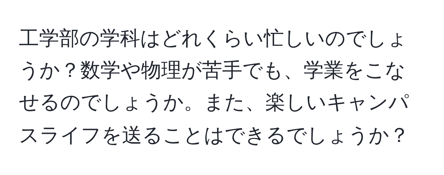 工学部の学科はどれくらい忙しいのでしょうか？数学や物理が苦手でも、学業をこなせるのでしょうか。また、楽しいキャンパスライフを送ることはできるでしょうか？