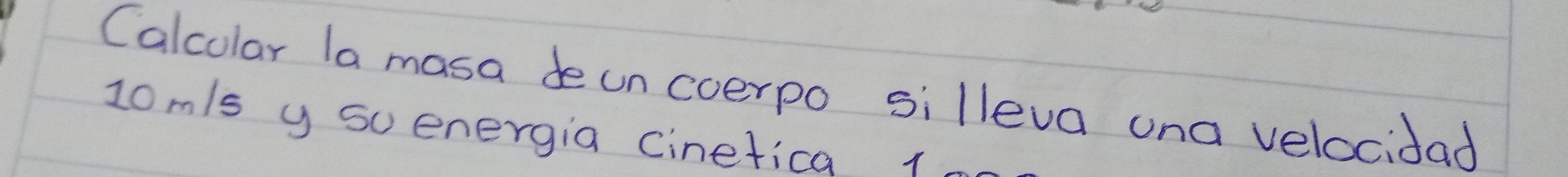 Calcolar la masa deuncoerpo silleva ona velocidad
10m/s y suenergia Cinetica 1m