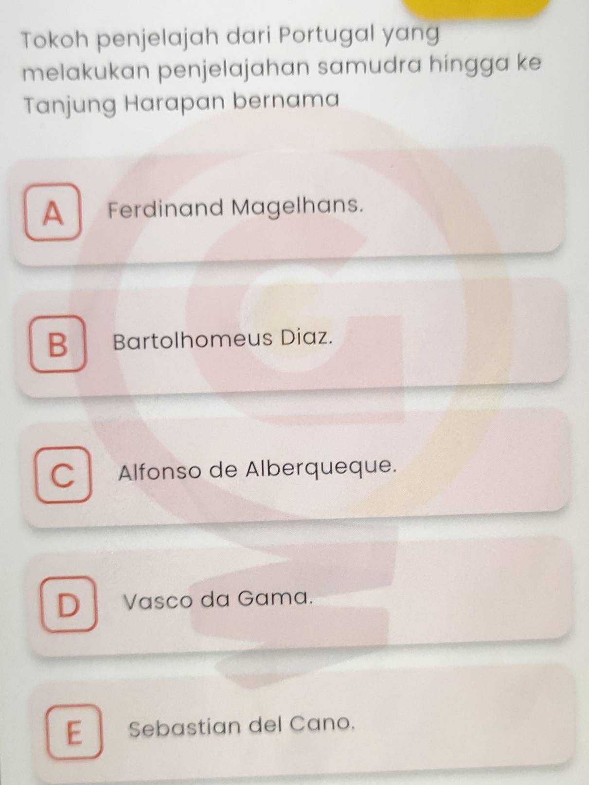 Tokoh penjelajah dari Portugal yang
melakukan penjelajahan samudra hingga ke
Tanjung Harapan bernama
A Ferdinand Magelhans.
B Bartolhomeus Diaz.
C Alfonso de Alberqueque.
D Vasco da Gama.
E Sebastian del Cano.