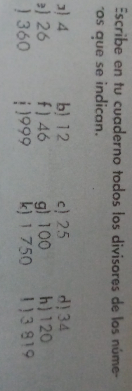 Escribe en tu cuaderno todos los divisores de los núme- 
os que se indican. 
] 4 b) 12 c) 25 d) 34
26 f) 46 g) 100 h) 120
) 360 j 1999 k) 1 750 1 ) 3 819